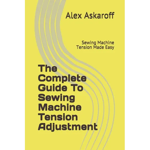 The Complete Guide To Sewing Machine Tension Adjustment: Sewing Machine Tension Made Easy - Paperback