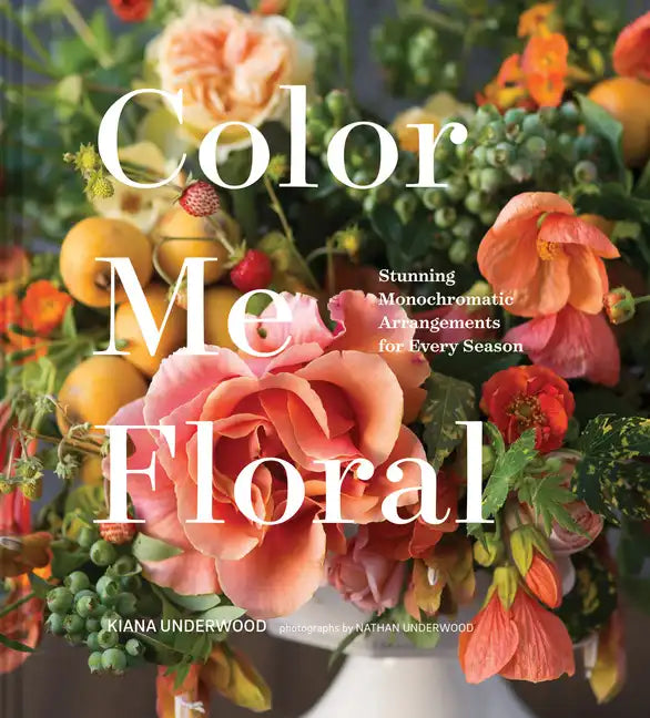 Color Me Floral: Stunning Monochromatic Arrangements for Every Season - Hardcover