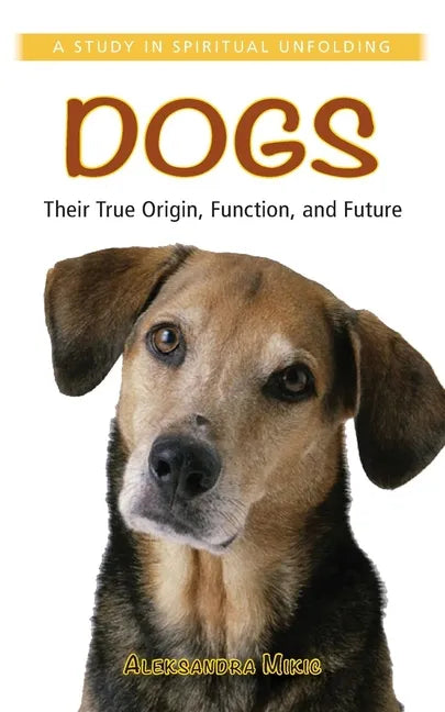 Dogs: Their True Origin, Function and Future: A Study in Spiritual Unfolding - Paperback