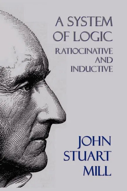 A System of Logic: Ratiocinative and Inductive - Paperback