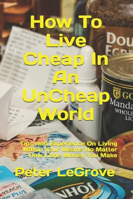 How To Live Cheap In An UnCheap World: Tips And Experience On Living Within Your Means No Matter How Little Money You Make - Paperback