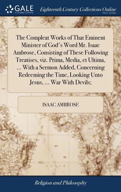 The Compleat Works of That Eminent Minister of God's Word Mr. Isaac Ambrose, Consisting of These Following Treatises, viz. Prima, Media, et Ultima, .. - Hardcover