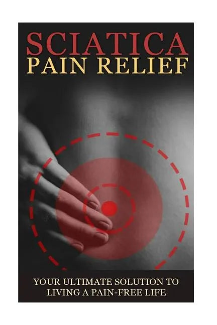 Sciatica Back Pain Symptoms, Causes & Remedies - A Complete Guide: Everything you should know about Sciatica, Coccyx & Back Pain, including easy to fo - Paperback