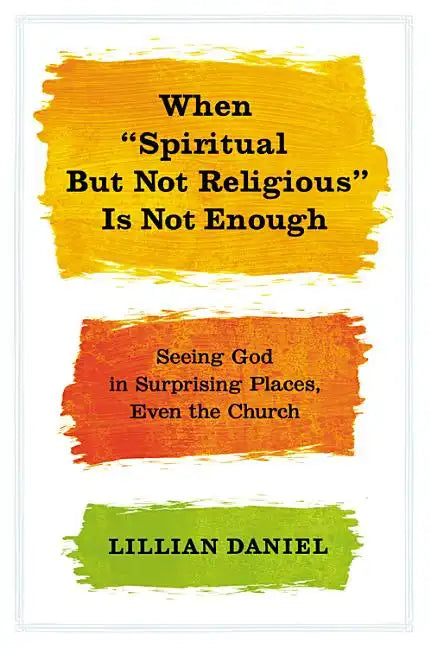 When Spiritual But Not Religious Is Not Enough: Seeing God in Surprising Places, Even the Church - Hardcover