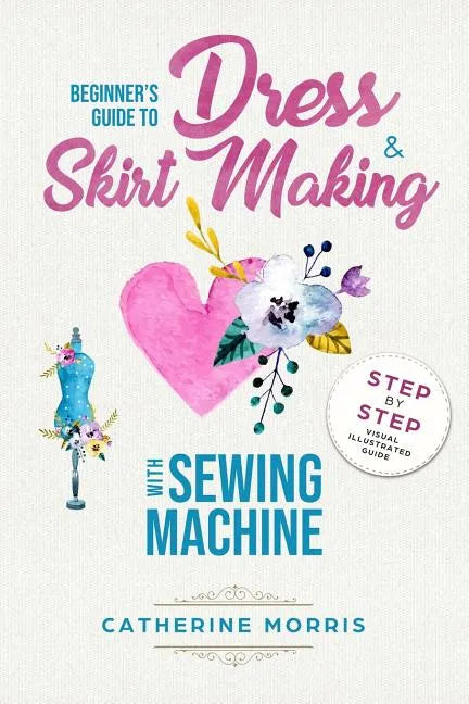 Beginner's Guide To Dress & Skirt Making With Sewing Machine: Step By Step Visual Illustrated Guide - Paperback