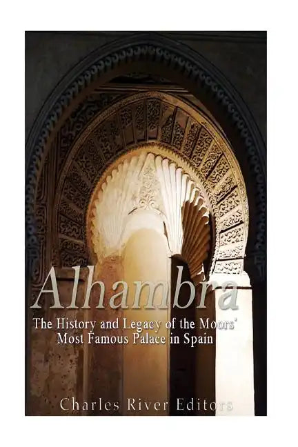 Alhambra: The History and Legacy of the Moors' Most Famous Palace in Spain - Paperback