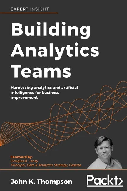 Building Analytics Teams: Harnessing analytics and artificial intelligence for business improvement - Paperback