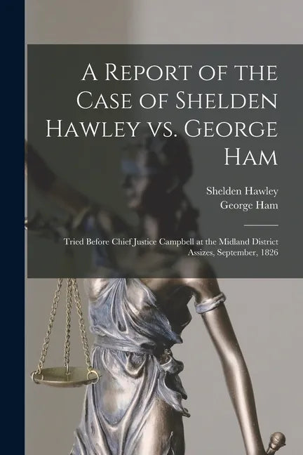 A Report of the Case of Shelden Hawley Vs. George Ham [microform]: Tried Before Chief Justice Campbell at the Midland District Assizes, September, 182 - Paperback