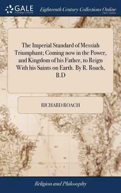 The Imperial Standard of Messiah Triumphant; Coming now in the Power, and Kingdom of his Father, to Reign With his Saints on Earth. By R. Roach, B.D - Hardcover