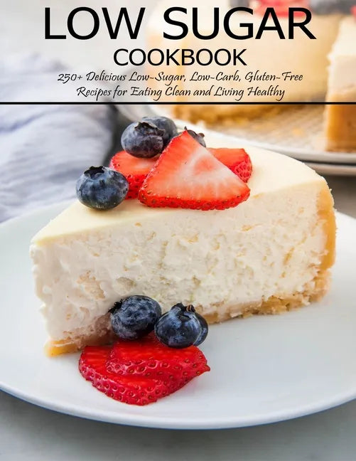 Low Sugar Cookbook: 250+ Delicious Low-Sugar, Low-Carb, Gluten-Free Recipes for Eating and Living Healthy - Paperback