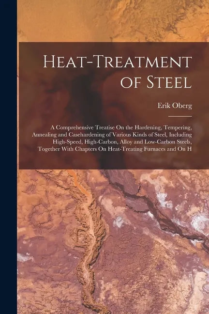 Heat-Treatment of Steel: A Comprehensive Treatise On the Hardening, Tempering, Annealing and Casehardening of Various Kinds of Steel, Including - Paperback
