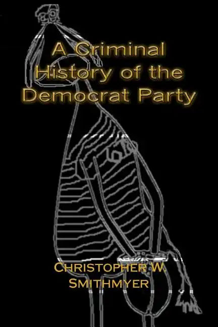 A Criminal History of the Democrat Party: How the Party of the KKK, Socialism and #Resist have become the Party of the Media/ Industrial Complex - Paperback