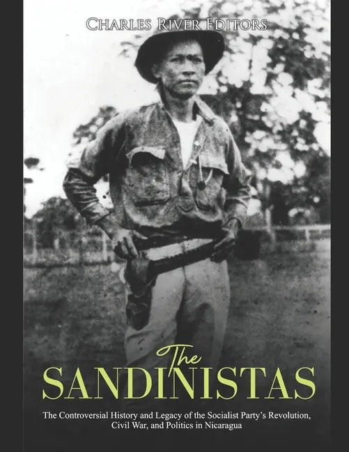 The Sandinistas: The Controversial History and Legacy of the Socialist Party's Revolution, Civil War, and Politics in Nicaragua - Paperback