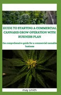 Guide to Starting a Commercial Cannabis Grow Operation with Business Plan: The Comprehensive Guide For A Commercial Cannabis Business - Paperback