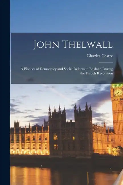 John Thelwall: A Pioneer of Democracy and Social Reform in England During the French Revolution - Paperback