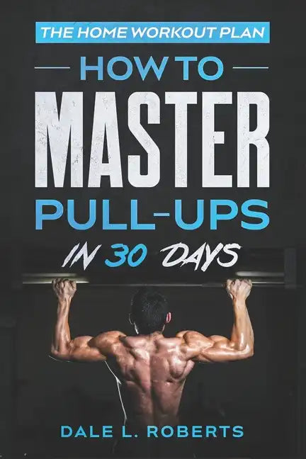 The Home Workout Plan: How to Master Pull-Ups in 30 Days - Paperback