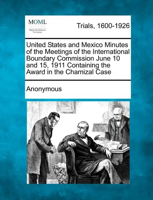 United States and Mexico Minutes of the Meetings of the International Boundary Commission June 10 and 15, 1911 Containing the Award in the Chamizal Ca - Paperback