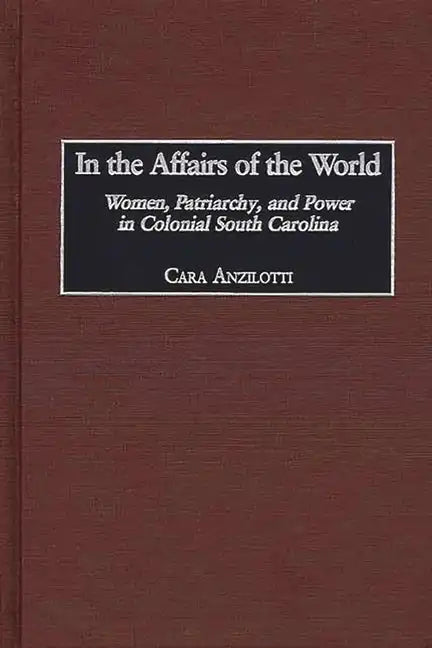 In the Affairs of the World: Women, Patriarchy, and Power in Colonial South Carolina - Hardcover