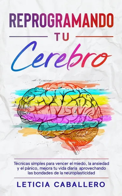 Reprogramando tu cerebro: Técnicas simples para vencer el miedo, la ansiedad y el pánico, mejora tu vida diaria aprovechando las bondades de la - Paperback