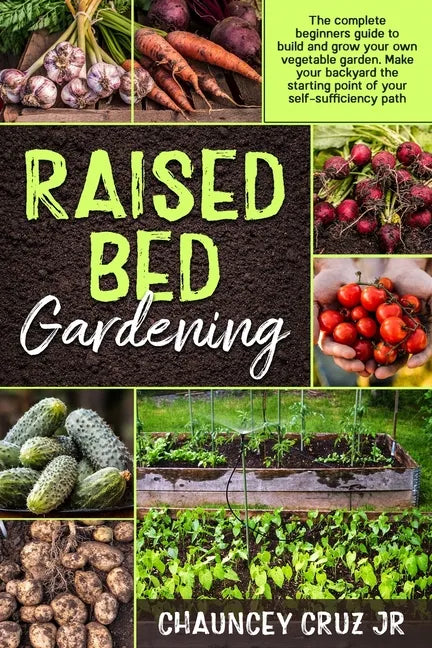 Raised Bed Gardening: The complete beginners guide to build and grow your own vegetable garden. Make your backyard the starting point of you - Paperback