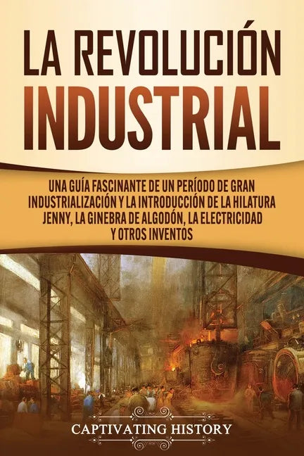 La Revolución Industrial: Una guía fascinante de un período de gran industrialización y la introducción de la hilatura Jenny, la ginebra de algo - Paperback
