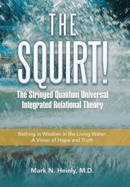 The Squirt! the Stringed Quantum Universal Integrated Relational Theory: Bathing in Wisdom in the Living Water: a Vision of Hope and Truth - Hardcover