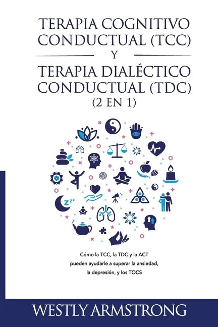 Terapia cognitivo-conductual (TCC) y terapia dialéctico-conductual (TDC) 2 en 1: Cómo la TCC, la TDC y la ACT pueden ayudarle a superar la ansiedad, l - Paperback