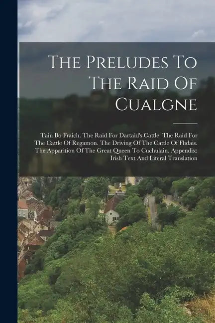 The Preludes To The Raid Of Cualgne: Tain Bo Fraich. The Raid For Dartaid's Cattle. The Raid For The Cattle Of Regamon. The Driving Of The Cattle Of F - Paperback