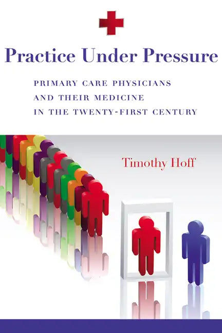 Practice Under Pressure: Primary Care Physicians and Their Medicine in the Twenty-first Century - Paperback
