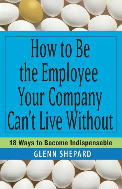 How to Be the Employee Your Company Can't Live Without: 18 Ways to Become Indispensable - Paperback