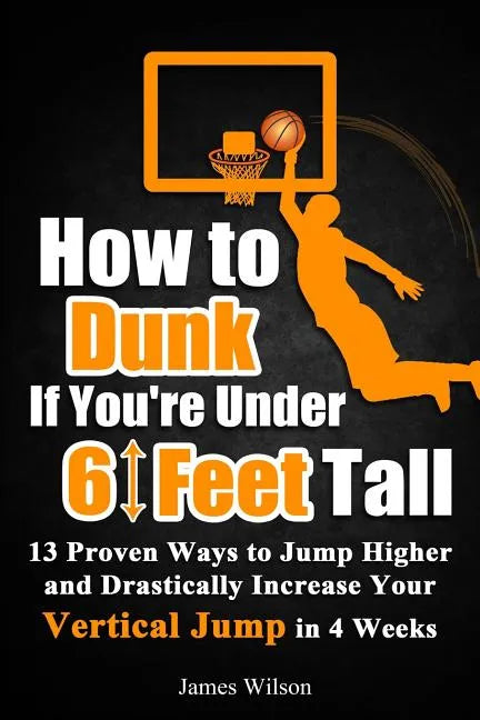 How to Dunk If You're Under 6 Feet Tall: 13 Proven Ways to Jump Higher and Drastically Increase Your Vertical Jump in 4 Weeks - Paperback