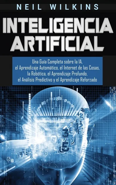 Inteligencia Artificial: Una Guía Completa sobre la IA, el Aprendizaje Automático, el Internet de las Cosas, la Robótica, el Aprendizaje Profun - Hardcover