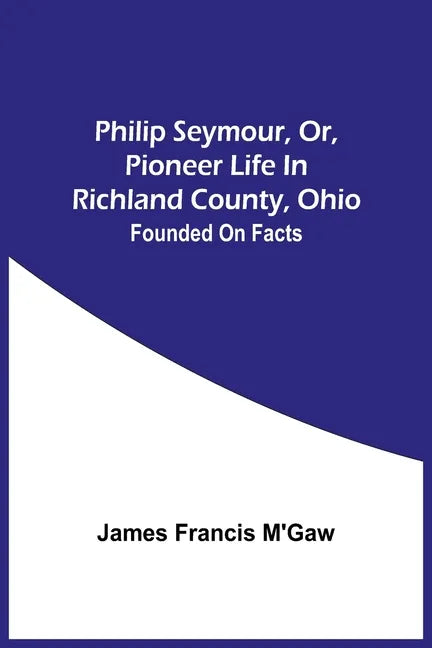 Philip Seymour, Or, Pioneer Life In Richland County, Ohio: Founded On Facts - Paperback