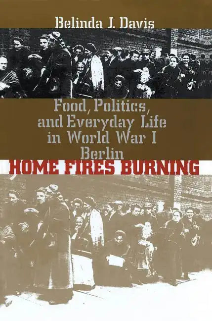 Home Fires Burning: Food, Politics, and Everyday Life in World War I Berlin - Paperback