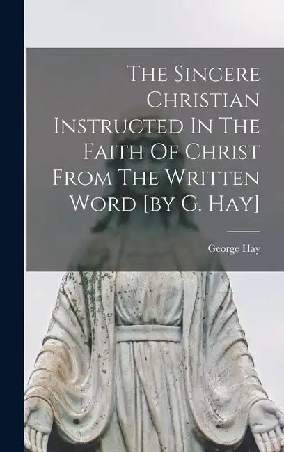 The Sincere Christian Instructed In The Faith Of Christ From The Written Word [by G. Hay] - Hardcover