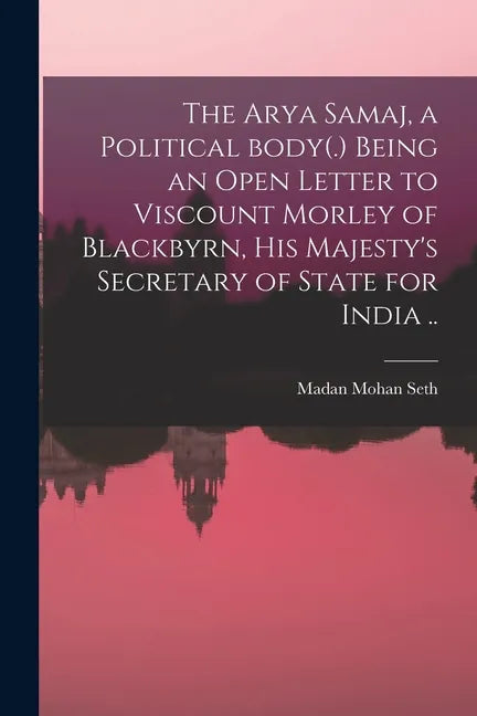 The Arya Samaj, a Political Body(.) Being an Open Letter to Viscount Morley of Blackbyrn, His Majesty's Secretary of State for India .. - Paperback