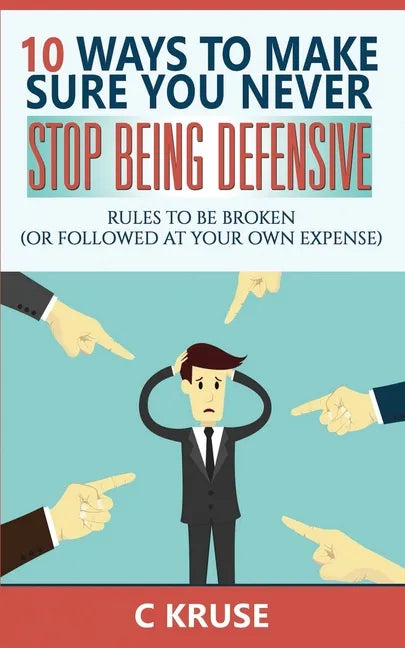 Defensiveness: 10 Ways To Make Sure You Never Stop Being Defensive: Rules To Be Broken (Or Followed At Your Own Expense) - Paperback