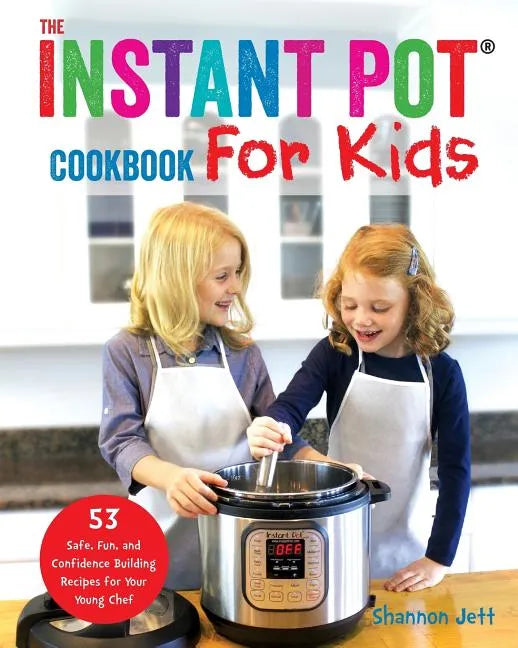 The Instant Pot Cookbook For Kids: 53 Safe, Fun, and Confidence Building Recipes for Your Young Chef - Paperback