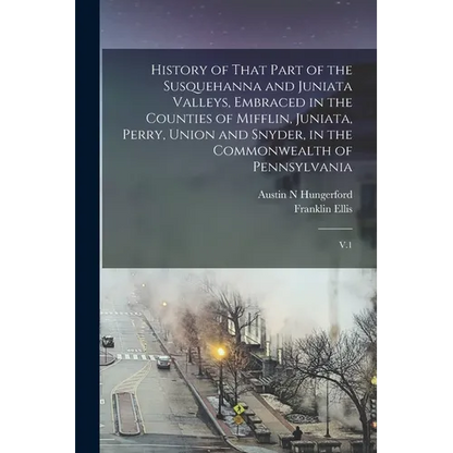 History of That Part of the Susquehanna and Juniata Valleys, Embraced in the Counties of Mifflin, Juniata, Perry, Union and Snyder, in the Commonwealt - Paperback