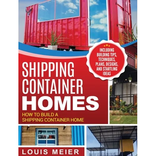 Shipping Container Homes: How to Build a Shipping Container Home - Including Building Tips, Techniques, Plans, Designs, and Startling Ideas - Hardcover