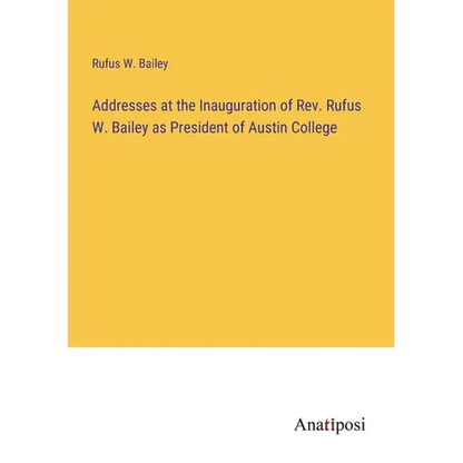 Addresses at the Inauguration of Rev. Rufus W. Bailey as President of Austin College - Paperback