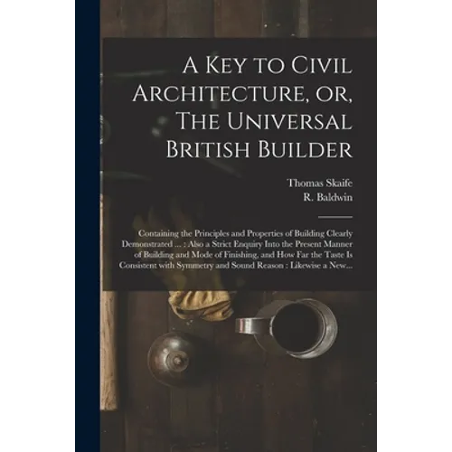 A Key to Civil Architecture, or, The Universal British Builder: Containing the Principles and Properties of Building Clearly Demonstrated ...: Also a - Paperback