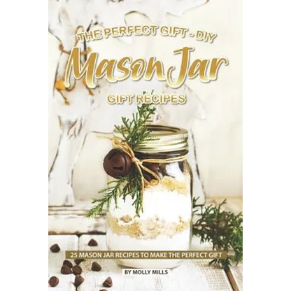 The Perfect Gift - DIY Mason Jar Gift Recipes: 25 Mason Jar Recipes to Make the Perfect Gift - Paperback