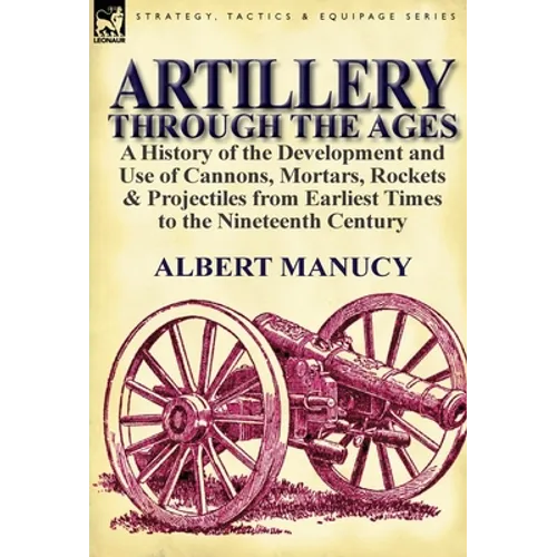 Artillery Through the Ages: a History of the Development and Use of Cannons, Mortars, Rockets & Projectiles from Earliest Times to the Nineteenth Cent - Hardcover