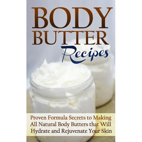 Body Butter Recipes: Proven Formula Secrets to Making All Natural Body Butters that Will Hydrate and Rejuvenate Your Skin - Paperback