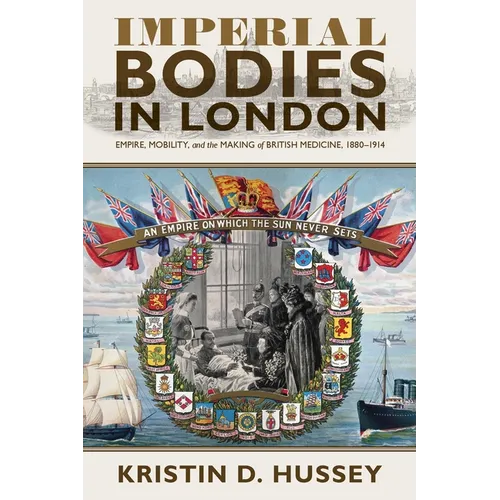 Imperial Bodies in London: Empire, Mobility, and the Making of British Medicine, 1880-1914 - Hardcover