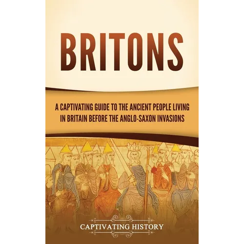 Britons: A Captivating Guide to the Ancient People Living in Britain Before the Anglo-Saxon Invasions - Hardcover
