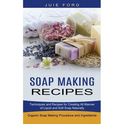 Soap Making Recipes: Techniques and Recipes for Creating All Manner of Liquid and Soft Soap Naturally (Organic Soap Making Procedure and Ingredients) - Paperback