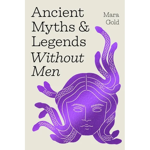 Ancient Myths and Legends Without Men: Reclaiming the Stories of Mythology's Most Iconic Women, Goddesses, and Female Monsters - Hardcover
