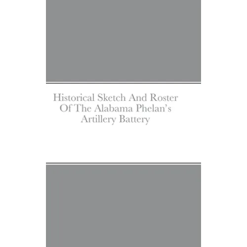 Historical Sketch And Roster Of The Alabama Phelan's Artillery Battery - Hardcover